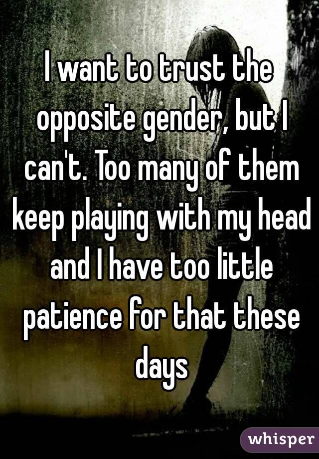 I want to trust the opposite gender, but I can't. Too many of them keep playing with my head and I have too little patience for that these days