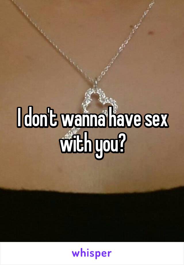 I don't wanna have sex with you?