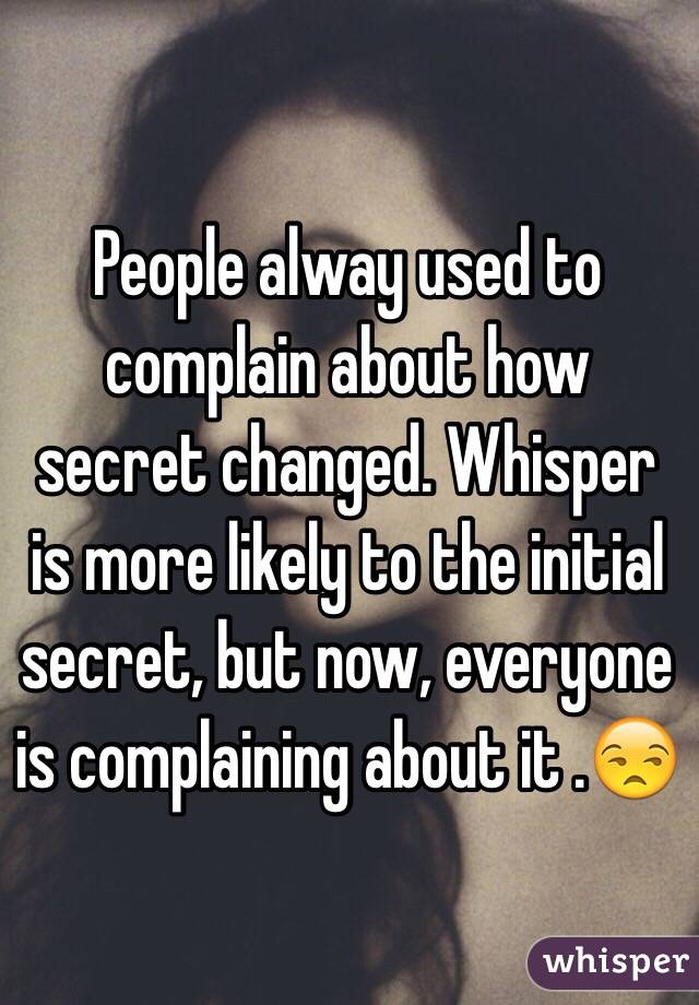 People alway used to complain about how secret changed. Whisper is more likely to the initial secret, but now, everyone is complaining about it .😒