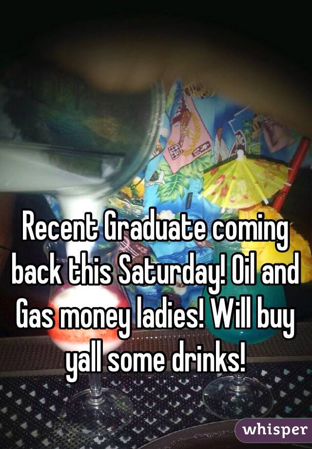 Recent Graduate coming back this Saturday! Oil and Gas money ladies! Will buy yall some drinks!