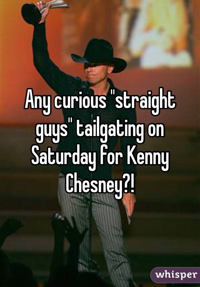 Any curious "straight guys" tailgating on Saturday for Kenny Chesney?!