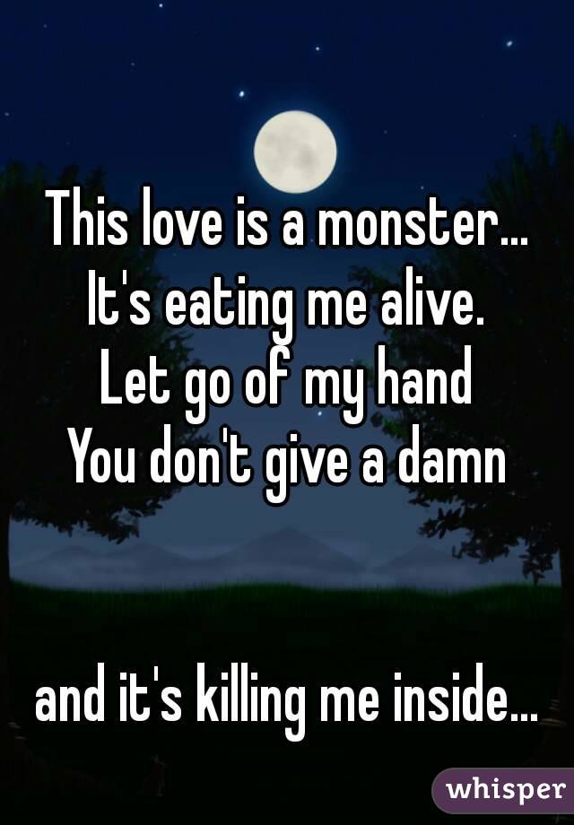 This love is a monster...
It's eating me alive.
Let go of my hand
 You don't give a damn 


and it's killing me inside...
