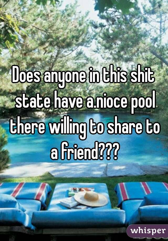 Does anyone in this shit state have a.nioce pool there willing to share to a friend???