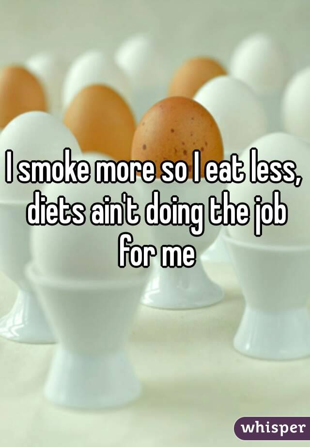 I smoke more so I eat less, diets ain't doing the job for me