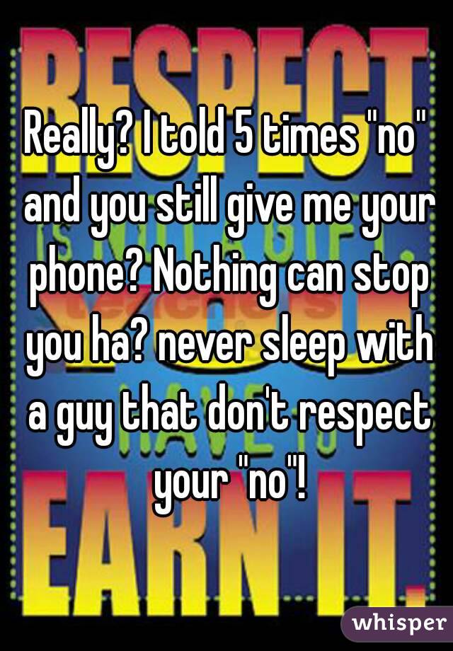 Really? I told 5 times "no" and you still give me your phone? Nothing can stop you ha? never sleep with a guy that don't respect your "no"!