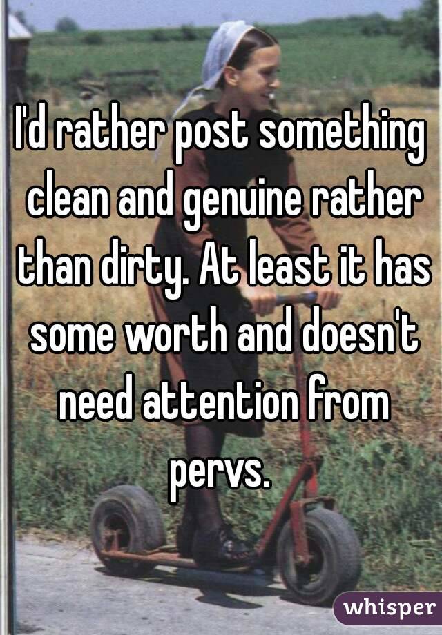I'd rather post something clean and genuine rather than dirty. At least it has some worth and doesn't need attention from pervs. 