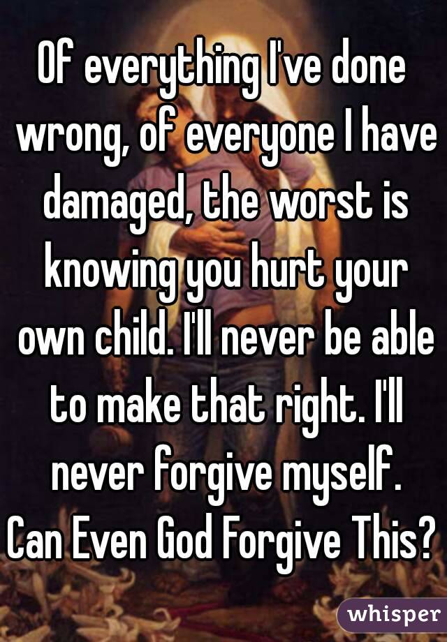 Of everything I've done wrong, of everyone I have damaged, the worst is knowing you hurt your own child. I'll never be able to make that right. I'll never forgive myself.
Can Even God Forgive This?