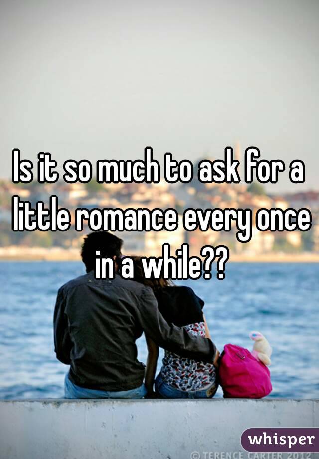 Is it so much to ask for a little romance every once in a while??