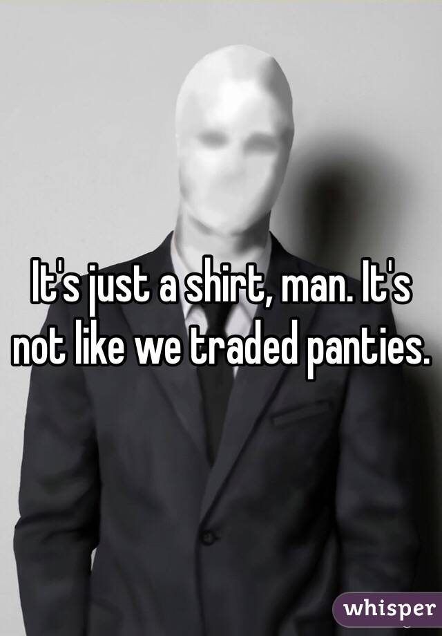 It's just a shirt, man. It's not like we traded panties.