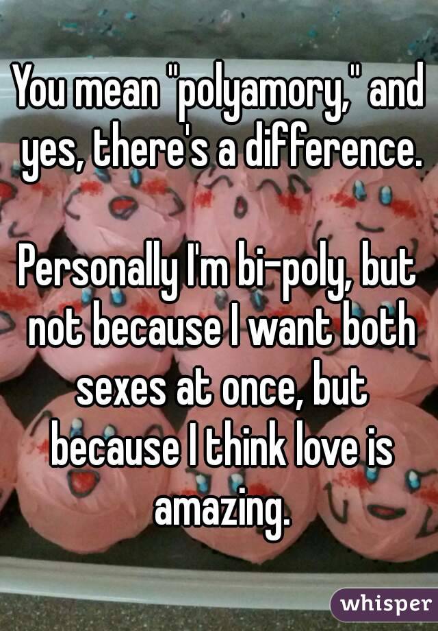 You mean "polyamory," and yes, there's a difference.

Personally I'm bi-poly, but not because I want both sexes at once, but because I think love is amazing.