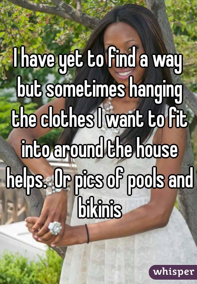 I have yet to find a way but sometimes hanging the clothes I want to fit into around the house helps.  Or pics of pools and bikinis