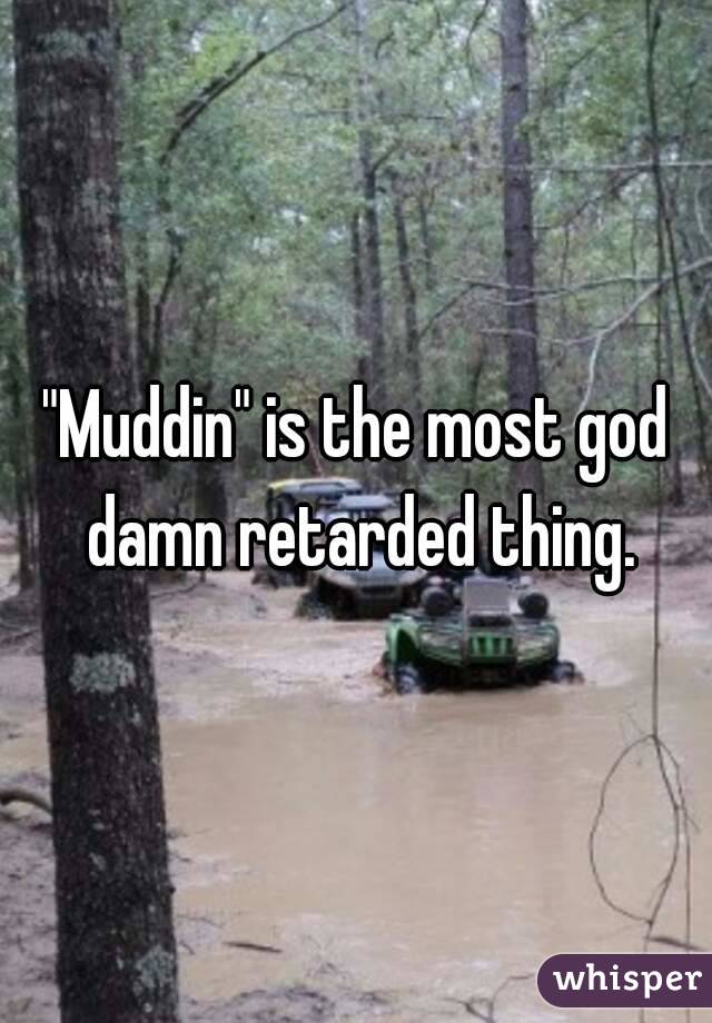 "Muddin" is the most god damn retarded thing.