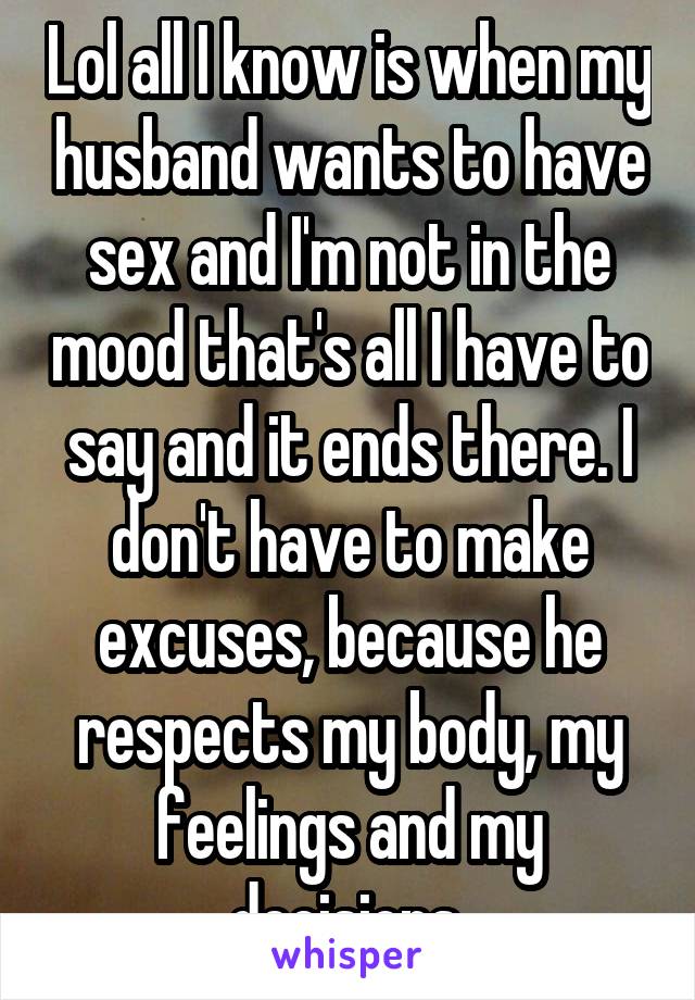 Lol all I know is when my husband wants to have sex and I'm not in the mood that's all I have to say and it ends there. I don't have to make excuses, because he respects my body, my feelings and my decisions.