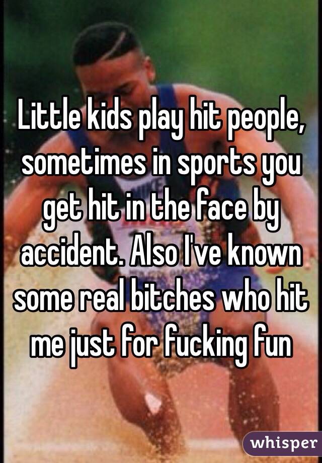 Little kids play hit people, sometimes in sports you get hit in the face by accident. Also I've known some real bitches who hit me just for fucking fun 
