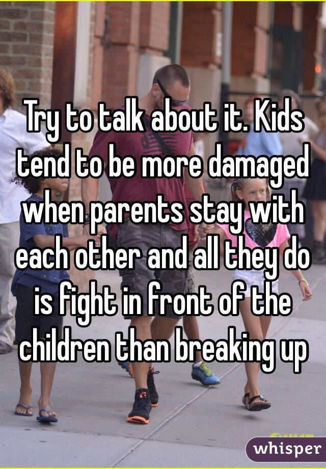 Try to talk about it. Kids tend to be more damaged when parents stay with each other and all they do is fight in front of the children than breaking up