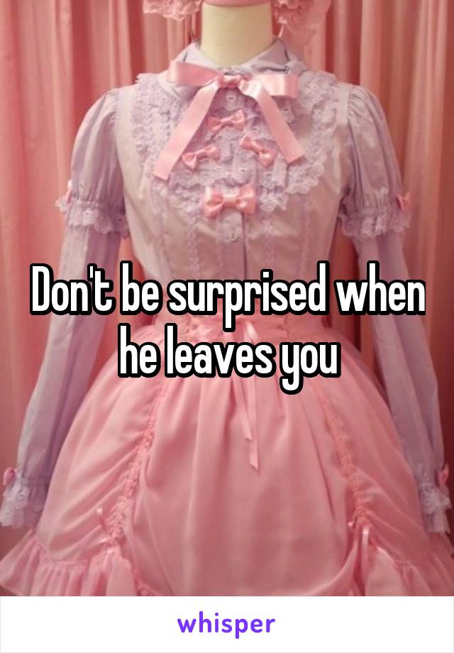 Don't be surprised when he leaves you