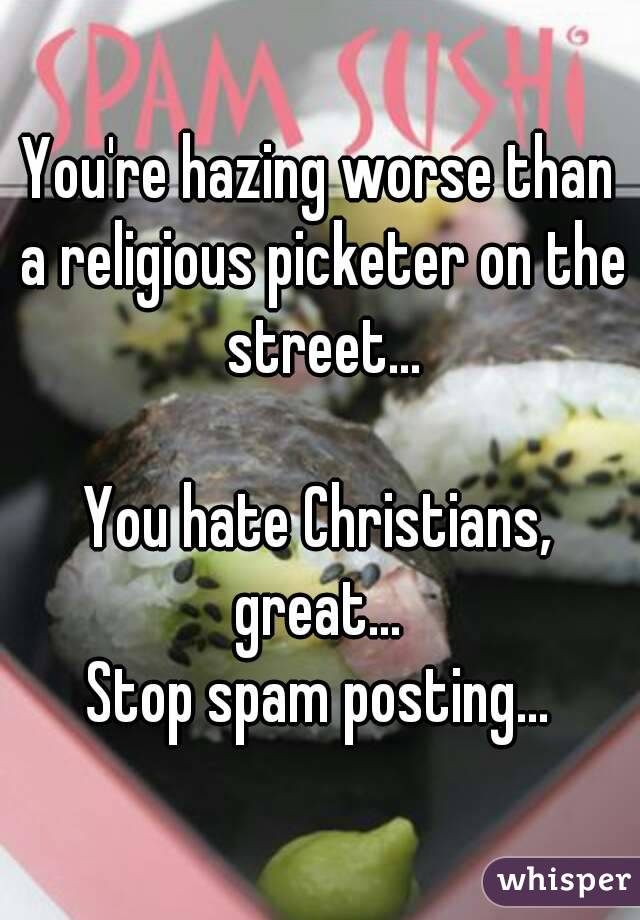 You're hazing worse than a religious picketer on the street...

You hate Christians, great... 
Stop spam posting...
