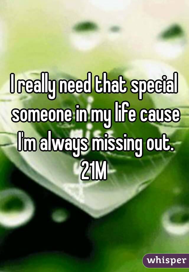 I really need that special someone in my life cause I'm always missing out.
21M