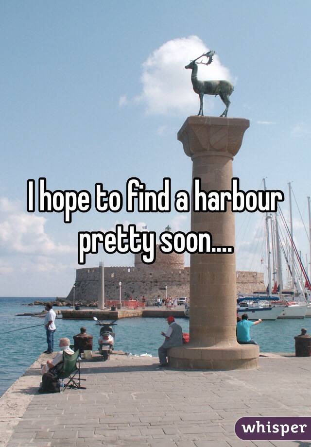 I hope to find a harbour pretty soon....