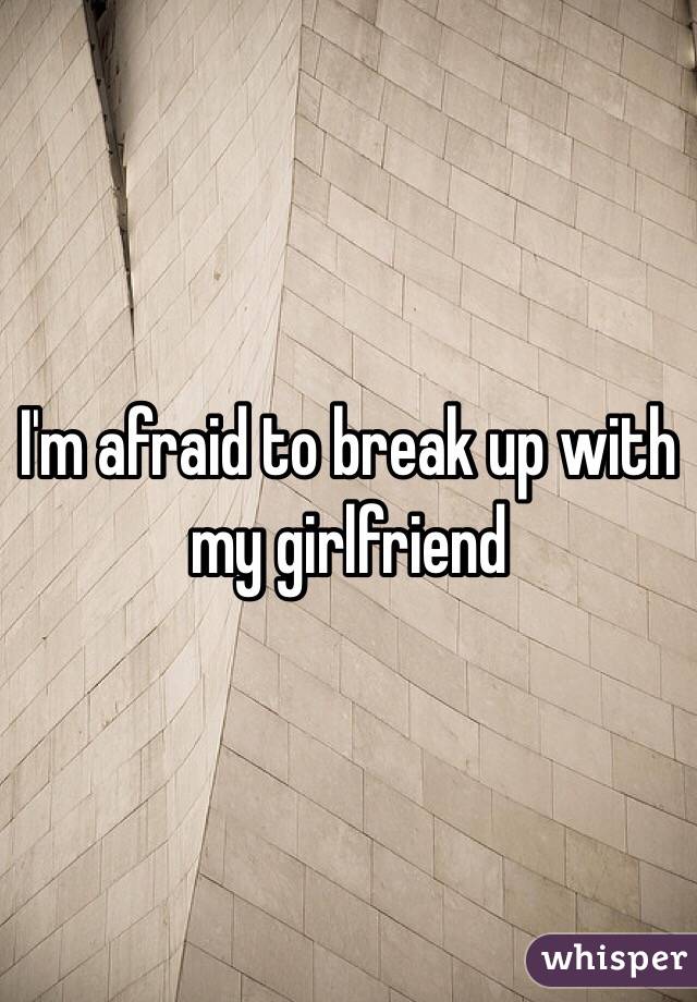 I'm afraid to break up with my girlfriend 