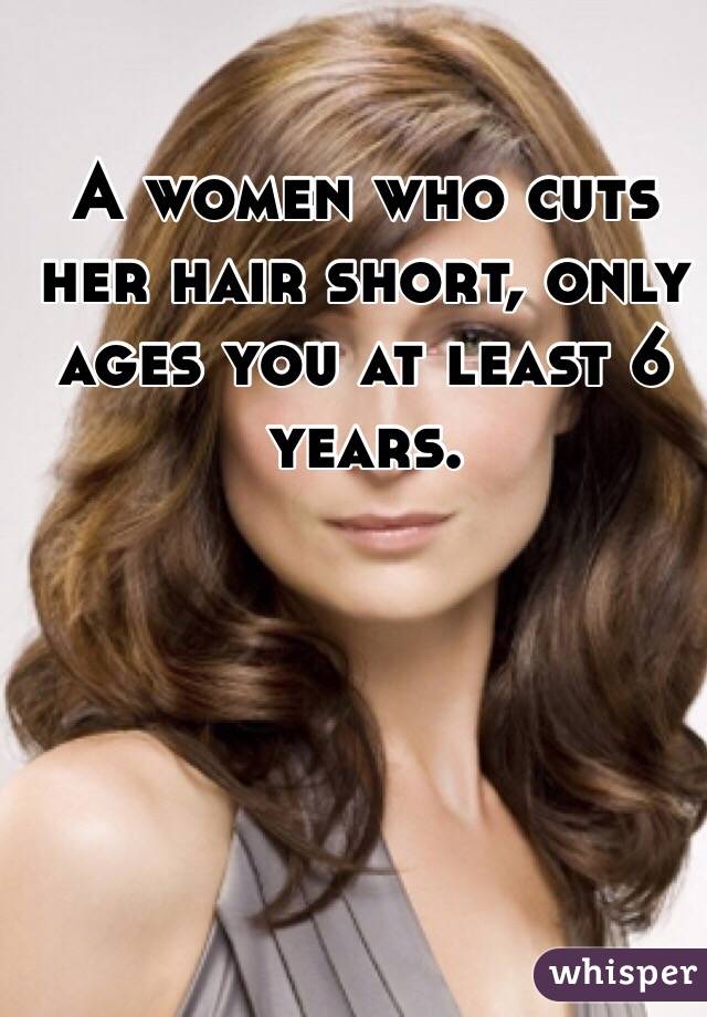 A women who cuts her hair short, only ages you at least 6 years. 