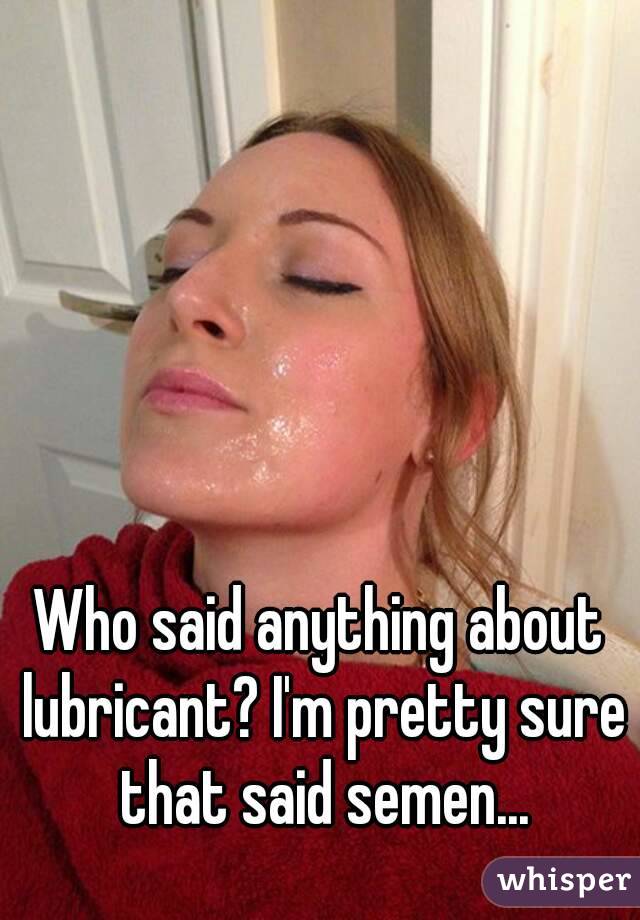 Who said anything about lubricant? I'm pretty sure that said semen...