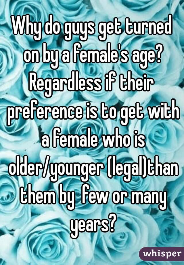 Why do guys get turned on by a female's age?
Regardless if their preference is to get with a female who is older/younger (legal)than them by  few or many years?