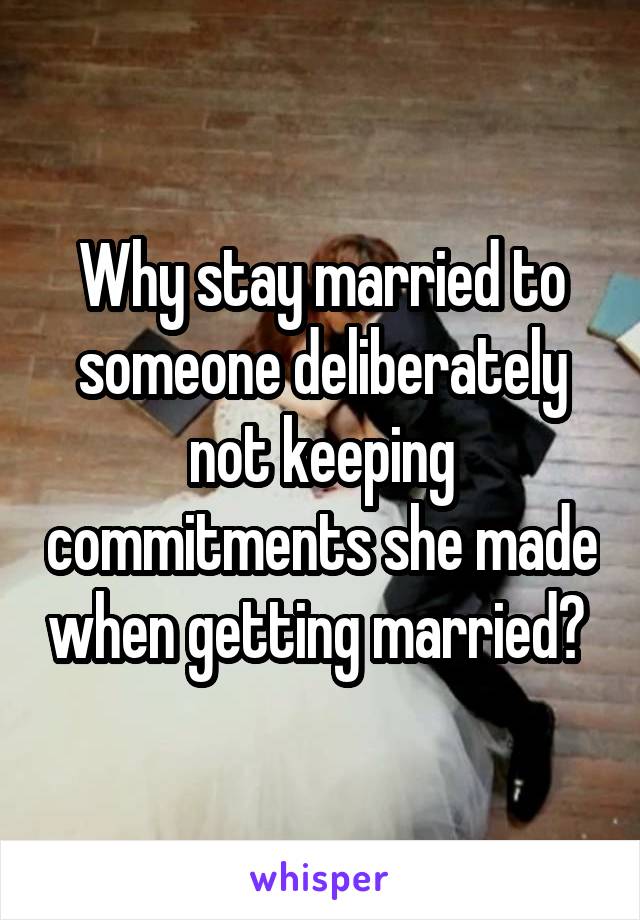 Why stay married to someone deliberately not keeping commitments she made when getting married? 