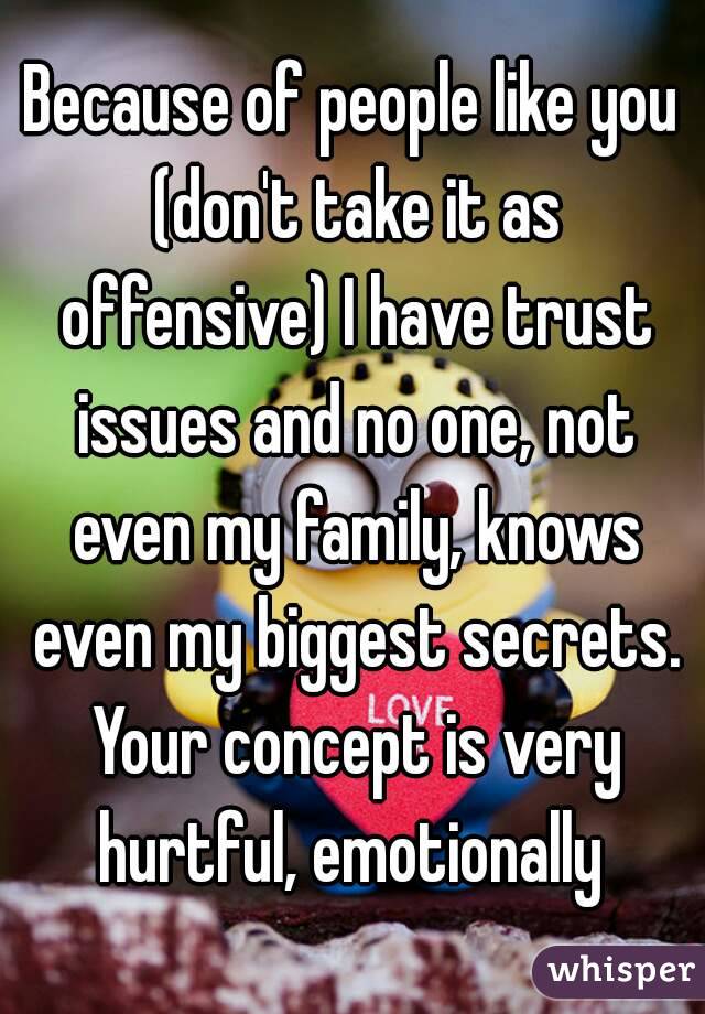 Because of people like you (don't take it as offensive) I have trust issues and no one, not even my family, knows even my biggest secrets. Your concept is very hurtful, emotionally 