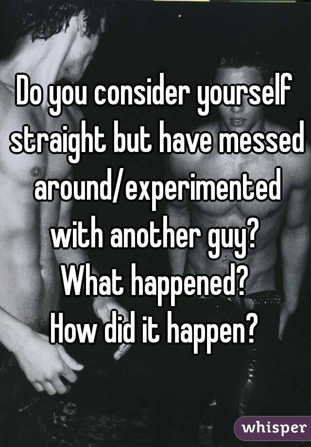 Do you consider yourself straight but have messed around/experimented with another guy? 
What happened?
How did it happen?
