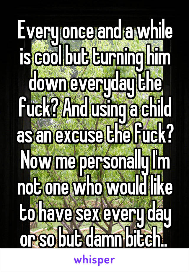 Every once and a while is cool but turning him down everyday the fuck? And using a child as an excuse the fuck? Now me personally I'm not one who would like to have sex every day or so but damn bitch.. 