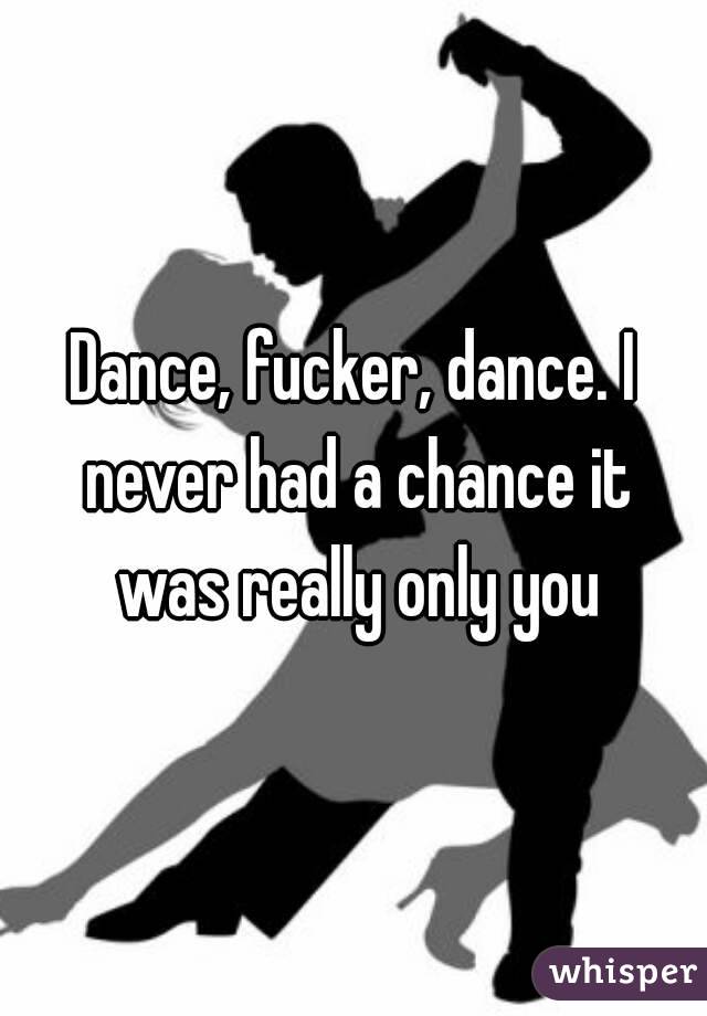 Dance, fucker, dance. I never had a chance it was really only you
