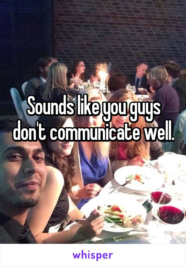 Sounds like you guys don't communicate well. 