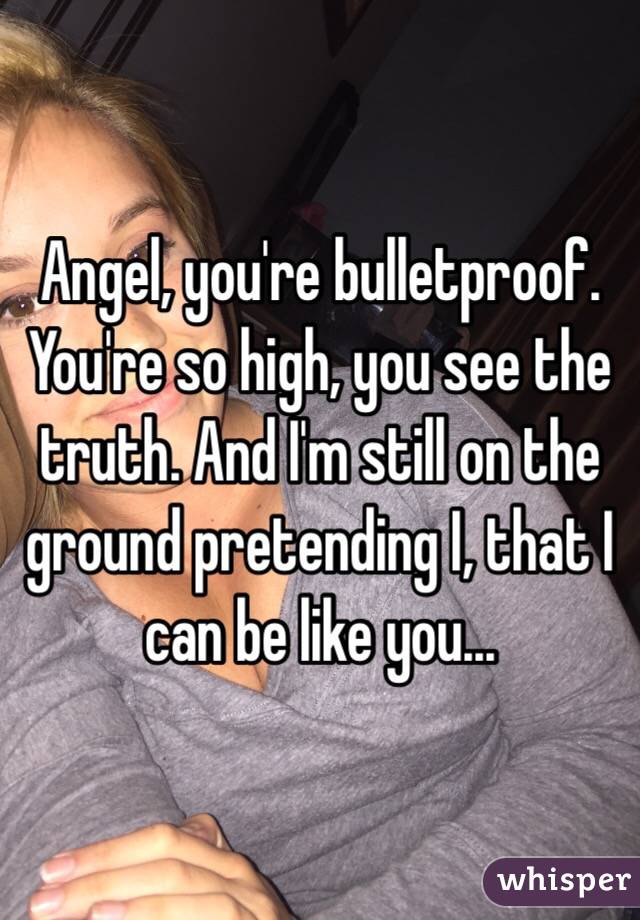 Angel, you're bulletproof. You're so high, you see the truth. And I'm still on the ground pretending I, that I can be like you...