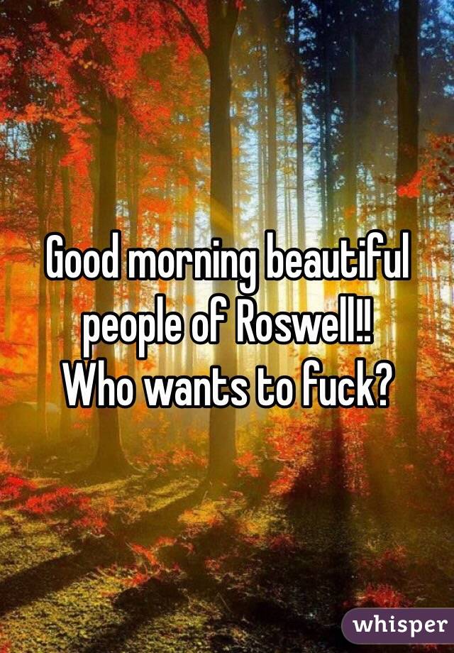 Good morning beautiful people of Roswell!!
Who wants to fuck?