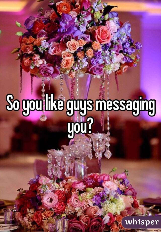 So you like guys messaging you?