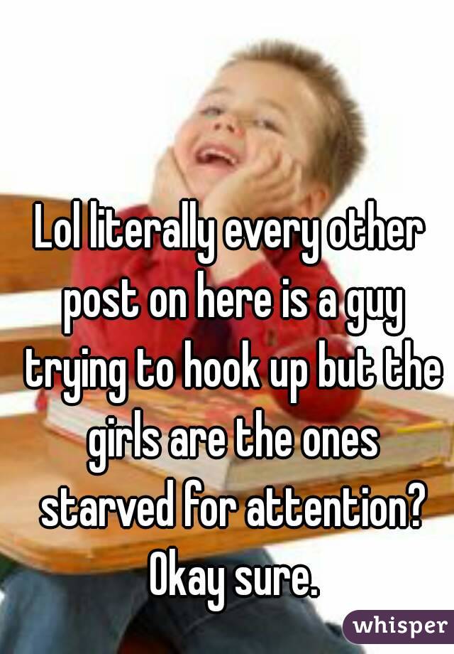 Lol literally every other post on here is a guy trying to hook up but the girls are the ones starved for attention? Okay sure.