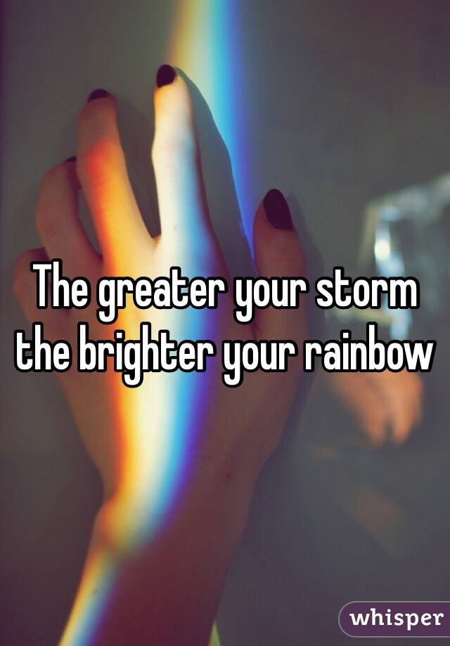 The greater your storm the brighter your rainbow 