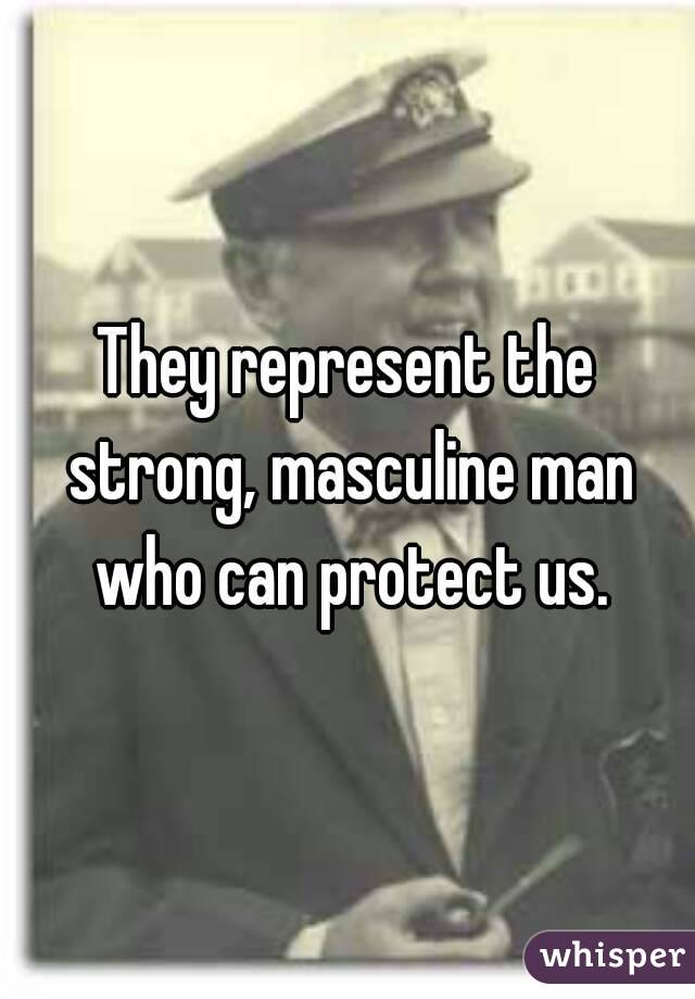 They represent the strong, masculine man who can protect us.