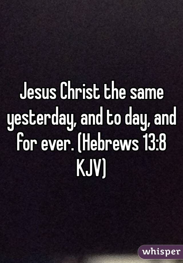 Jesus Christ the same yesterday, and to day, and for ever. (‭Hebrews‬ ‭13‬:‭8‬ KJV)