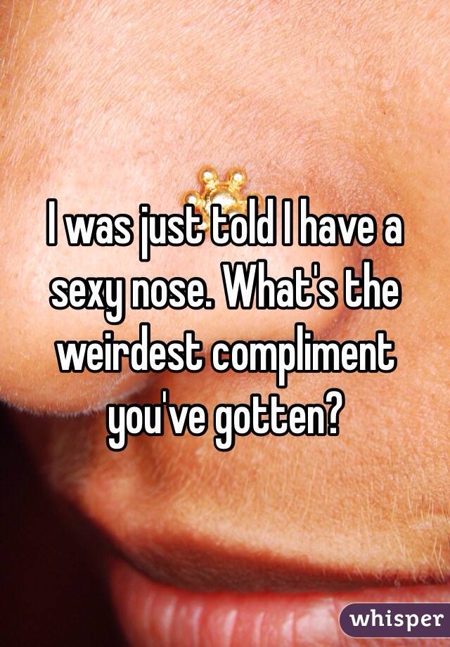 I was just told I have a sexy nose. What's the weirdest compliment you've gotten?