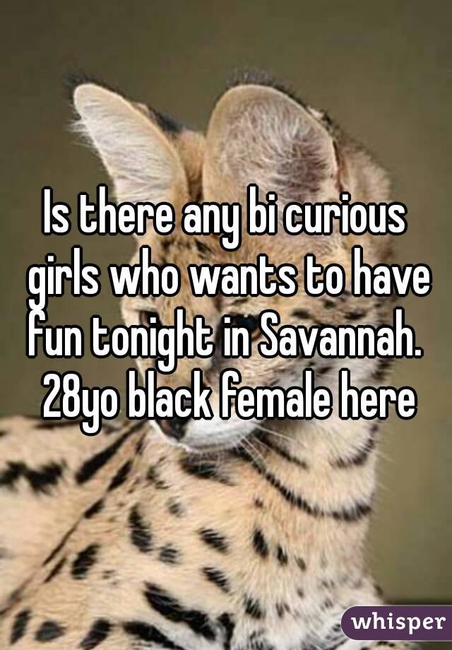 Is there any bi curious girls who wants to have fun tonight in Savannah.  28yo black female here