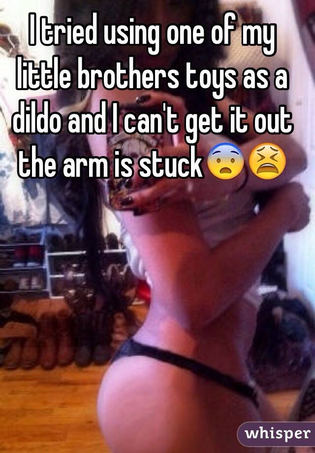 I tried using one of my little brothers toys as a dildo and I can't get it out the arm is stuck😨😫