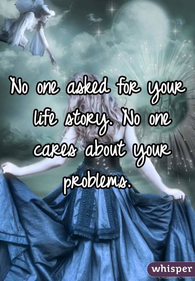 No one asked for your life story. No one cares about your problems. 