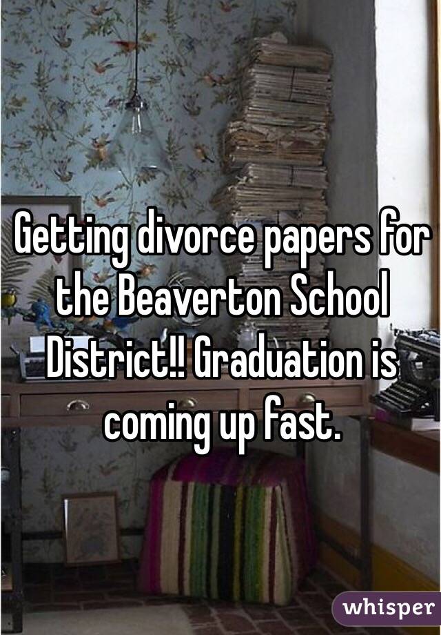 Getting divorce papers for the Beaverton School District!! Graduation is coming up fast. 