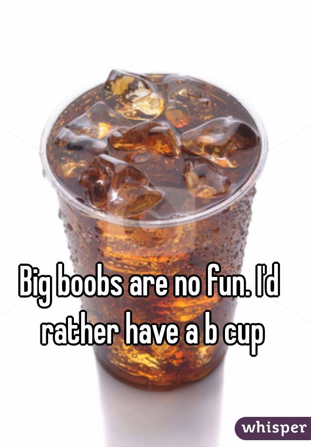 Big boobs are no fun. I'd rather have a b cup