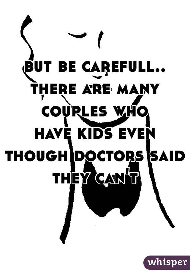 but be carefull..
there are many couples who
have kids even though doctors said they can't