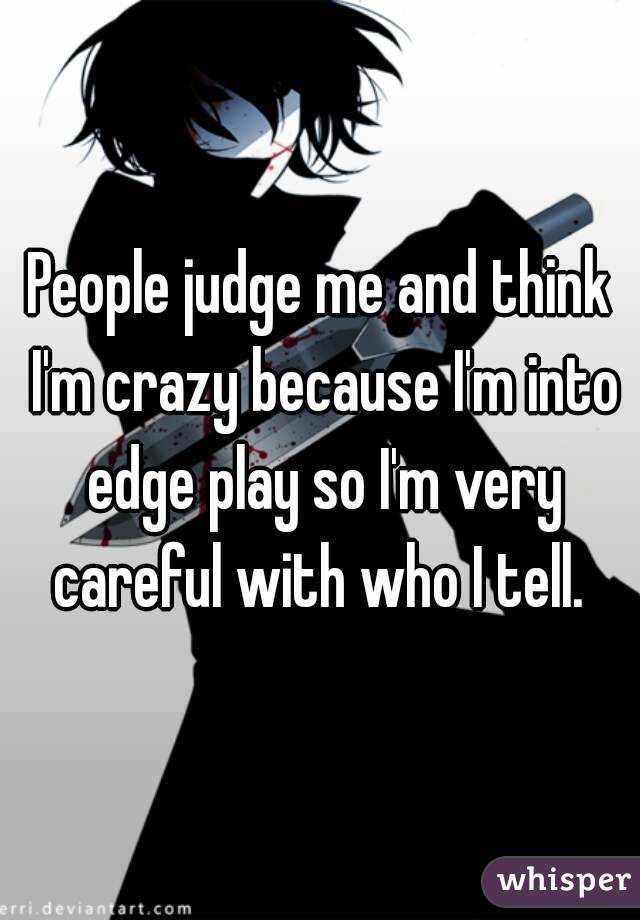 People judge me and think I'm crazy because I'm into edge play so I'm very careful with who I tell. 