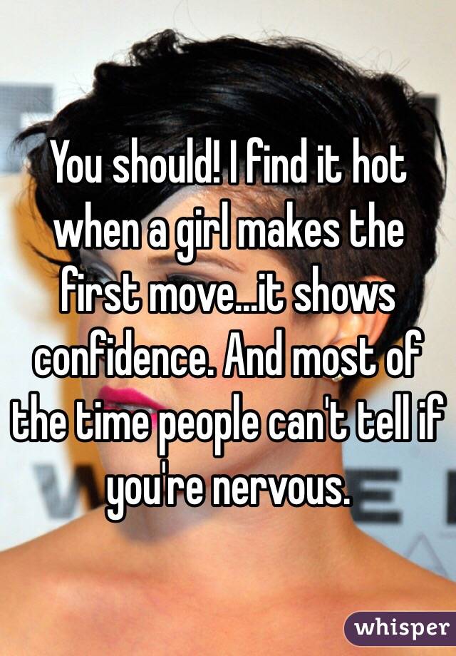 You should! I find it hot when a girl makes the first move...it shows confidence. And most of the time people can't tell if you're nervous.