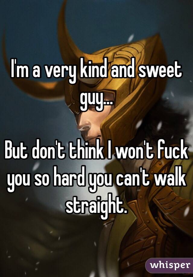 I'm a very kind and sweet guy...

But don't think I won't fuck you so hard you can't walk straight.